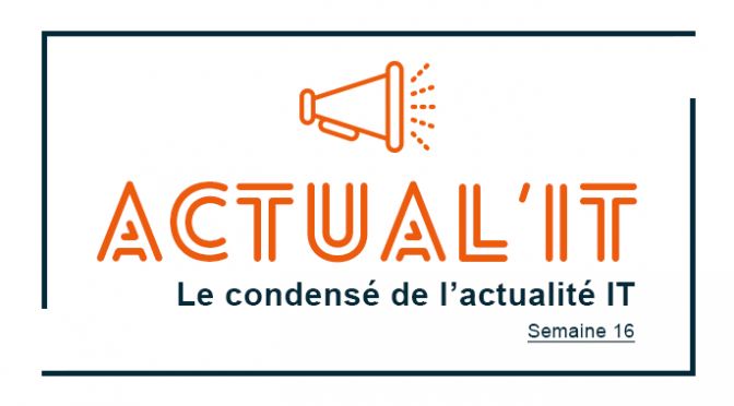 Actual’IT : Le condensé de l’actualité IT – Semaine 16